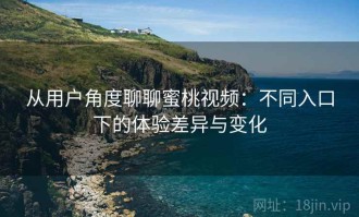 从用户角度聊聊蜜桃视频：不同入口下的体验差异与变化