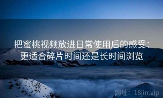 把蜜桃视频放进日常使用后的感受：更适合碎片时间还是长时间浏览