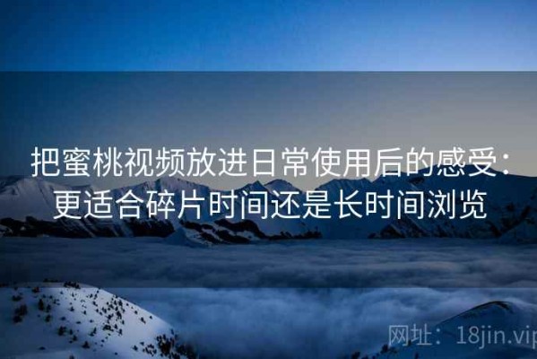 把蜜桃视频放进日常使用后的感受：更适合碎片时间还是长时间浏览