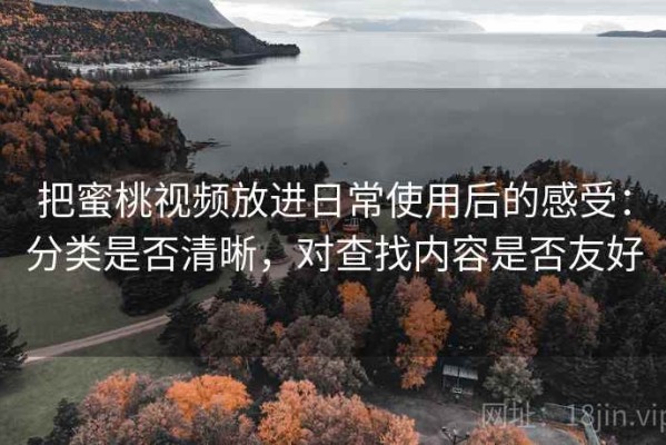 把蜜桃视频放进日常使用后的感受：分类是否清晰，对查找内容是否友好