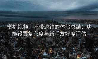 蜜桃视频｜不带滤镜的体验总结：功能设置复杂度与新手友好度评估