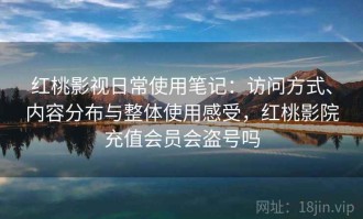 红桃影视日常使用笔记：访问方式、内容分布与整体使用感受，红桃影院充值会员会盗号吗