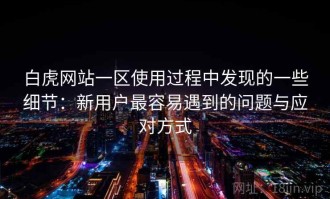 白虎网站一区使用过程中发现的一些细节：新用户最容易遇到的问题与应对方式