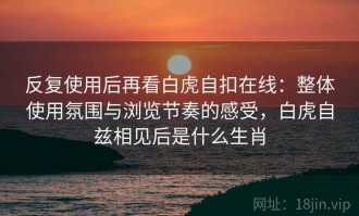 反复使用后再看白虎自扣在线：整体使用氛围与浏览节奏的感受，白虎自兹相见后是什么生肖