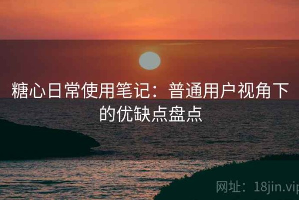 糖心日常使用笔记：普通用户视角下的优缺点盘点
