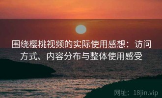 围绕樱桃视频的实际使用感想：访问方式、内容分布与整体使用感受