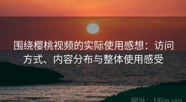 围绕樱桃视频的实际使用感想：访问方式、内容分布与整体使用感受