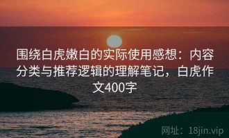 围绕白虎嫩白的实际使用感想：内容分类与推荐逻辑的理解笔记，白虎作文400字