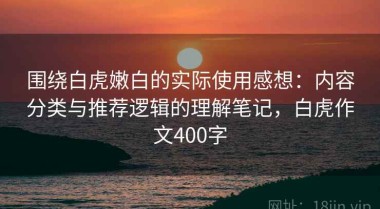 围绕白虎嫩白的实际使用感想：内容分类与推荐逻辑的理解笔记，白虎作文400字