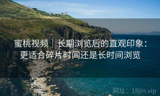 蜜桃视频｜长期浏览后的直观印象：更适合碎片时间还是长时间浏览
