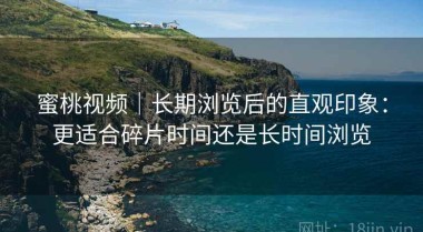 蜜桃视频｜长期浏览后的直观印象：更适合碎片时间还是长时间浏览