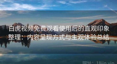 白虎视频免费观看使用后的直观印象整理：内容呈现方式与主观体验总结