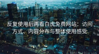 反复使用后再看白虎免费网站：访问方式、内容分布与整体使用感受