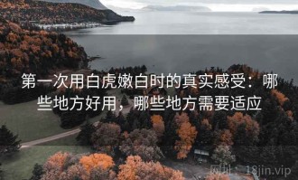 第一次用白虎嫩白时的真实感受：哪些地方好用，哪些地方需要适应