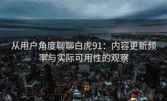 从用户角度聊聊白虎91：内容更新频率与实际可用性的观察