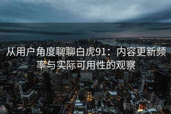 从用户角度聊聊白虎91：内容更新频率与实际可用性的观察