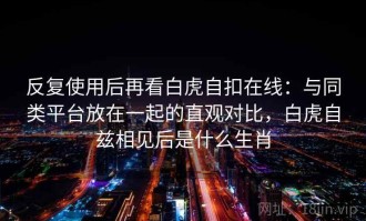 反复使用后再看白虎自扣在线：与同类平台放在一起的直观对比，白虎自兹相见后是什么生肖
