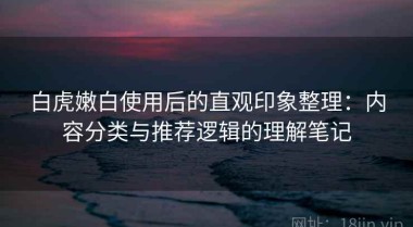 白虎嫩白使用后的直观印象整理：内容分类与推荐逻辑的理解笔记