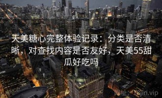 天美糖心完整体验记录：分类是否清晰，对查找内容是否友好，天美55甜瓜好吃吗
