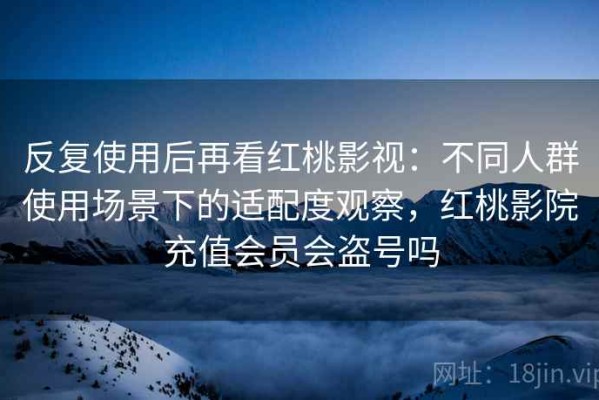 反复使用后再看红桃影视：不同人群使用场景下的适配度观察，红桃影院充值会员会盗号吗