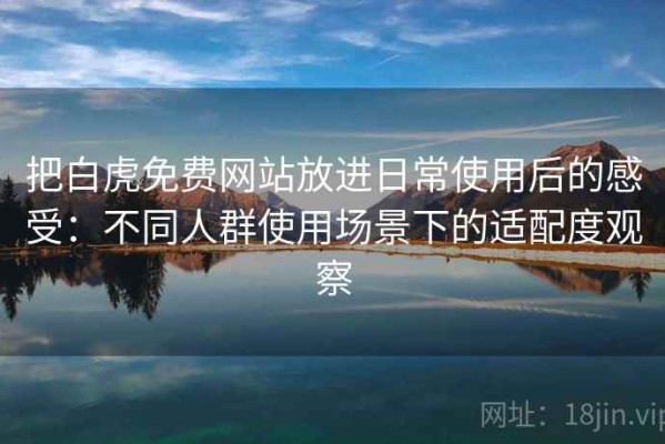 把白虎免费网站放进日常使用后的感受：不同人群使用场景下的适配度观察