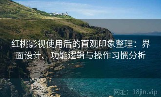 红桃影视使用后的直观印象整理：界面设计、功能逻辑与操作习惯分析