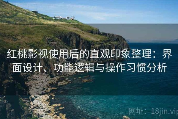 红桃影视使用后的直观印象整理：界面设计、功能逻辑与操作习惯分析