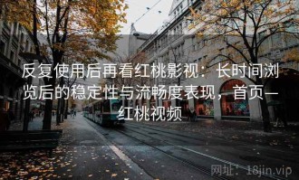 反复使用后再看红桃影视：长时间浏览后的稳定性与流畅度表现，首页—红桃视频