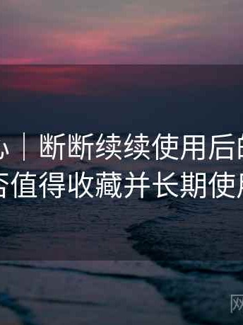 天美糖心｜断断续续使用后的整体感受：是否值得收藏并长期使用的判断