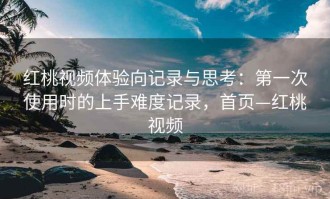 红桃视频体验向记录与思考：第一次使用时的上手难度记录，首页—红桃视频