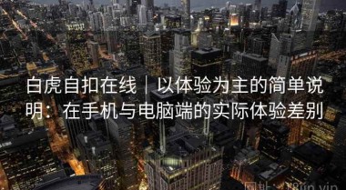 白虎自扣在线｜以体验为主的简单说明：在手机与电脑端的实际体验差别