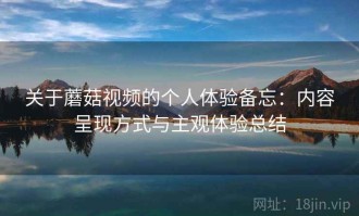 关于蘑菇视频的个人体验备忘：内容呈现方式与主观体验总结