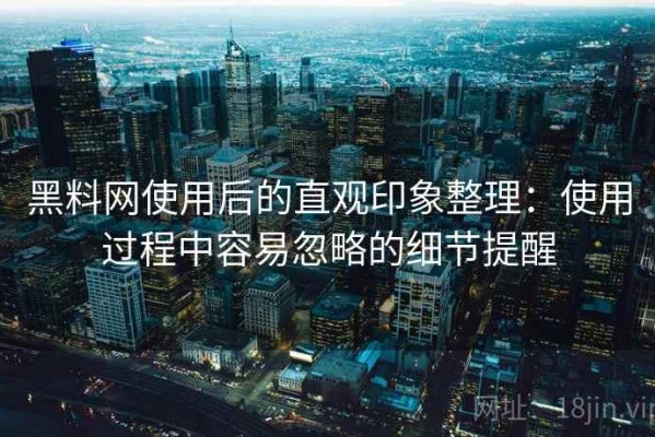 黑料网使用后的直观印象整理：使用过程中容易忽略的细节提醒