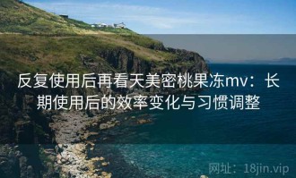 反复使用后再看天美密桃果冻mv：长期使用后的效率变化与习惯调整