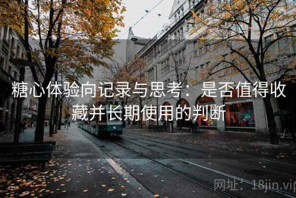 糖心体验向记录与思考：是否值得收藏并长期使用的判断