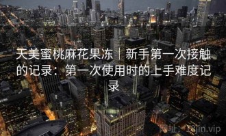 天美蜜桃麻花果冻｜新手第一次接触的记录：第一次使用时的上手难度记录