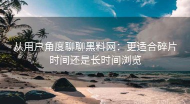 从用户角度聊聊黑料网：更适合碎片时间还是长时间浏览
