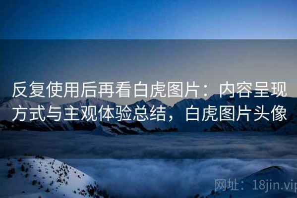 反复使用后再看白虎图片：内容呈现方式与主观体验总结，白虎图片头像