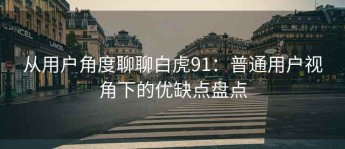 从用户角度聊聊白虎91：普通用户视角下的优缺点盘点