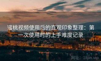蜜桃视频使用后的直观印象整理：第一次使用时的上手难度记录