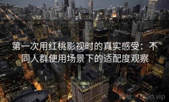 第一次用红桃影视时的真实感受：不同人群使用场景下的适配度观察