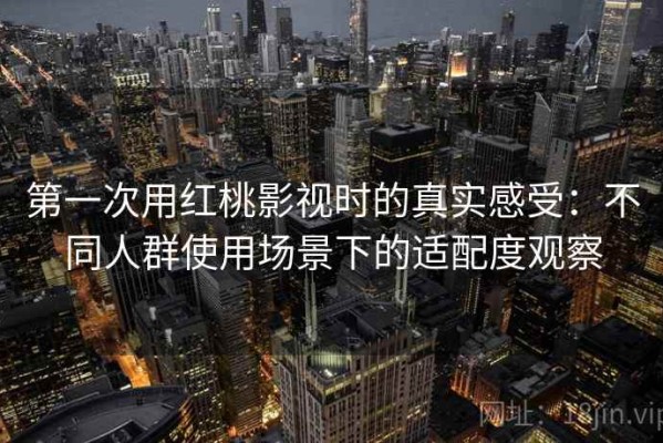 第一次用红桃影视时的真实感受：不同人群使用场景下的适配度观察