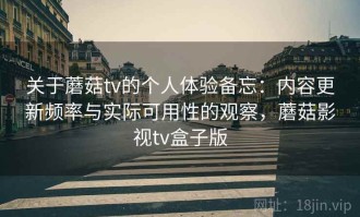 关于蘑菇tv的个人体验备忘：内容更新频率与实际可用性的观察，蘑菇影视tv盒子版