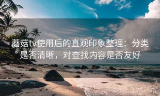 蘑菇tv使用后的直观印象整理：分类是否清晰，对查找内容是否友好