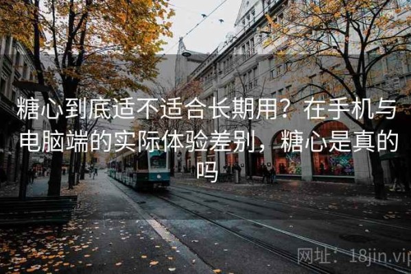 糖心到底适不适合长期用？在手机与电脑端的实际体验差别，糖心是真的吗