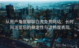 从用户角度聊聊白虎免费网站：长时间浏览后的稳定性与流畅度表现
