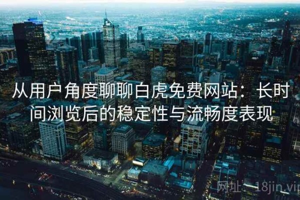 从用户角度聊聊白虎免费网站：长时间浏览后的稳定性与流畅度表现