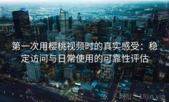 第一次用樱桃视频时的真实感受：稳定访问与日常使用的可靠性评估