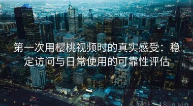 第一次用樱桃视频时的真实感受：稳定访问与日常使用的可靠性评估