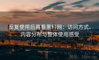 反复使用后再看黑料网：访问方式、内容分布与整体使用感受